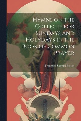 Frederick Samuel Bolton - Hymns on the Collects for Sundays and Holydays in the Book of Common Prayer, Häftad