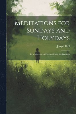 Meditations for Sundays and Holydays; in a Selection of Extracts From the Writings 1