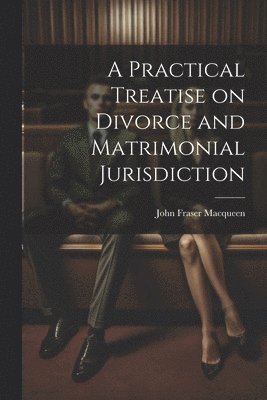 A Practical Treatise on Divorce and Matrimonial Jurisdiction 1