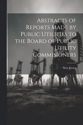 Abstracts of Reports Made by Public Utilities to the Board of Public Utility Commisioners 1
