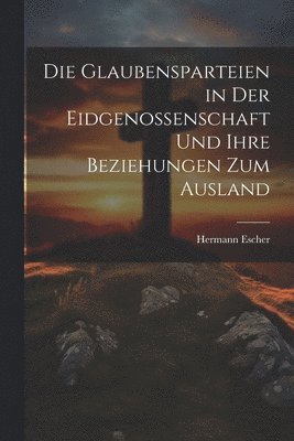 bokomslag Die Glaubensparteien in der Eidgenossenschaft und ihre Beziehungen zum Ausland