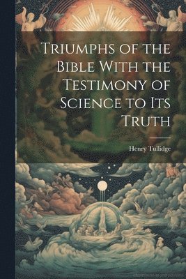 Henry Tullidge - Triumphs of the Bible With the Testimony of Science to Its Truth, Häftad