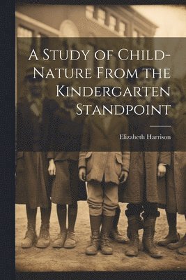 A Study of Child-Nature From the Kindergarten Standpoint 1