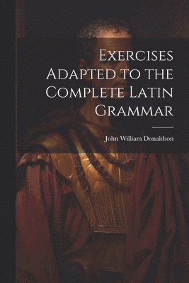 John William Donaldson - Exercises Adapted to the Complete Latin Grammar, Häftad
