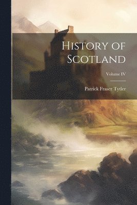 Patrick Fraser Tytler - History of Scotland; Volume IV, Häftad