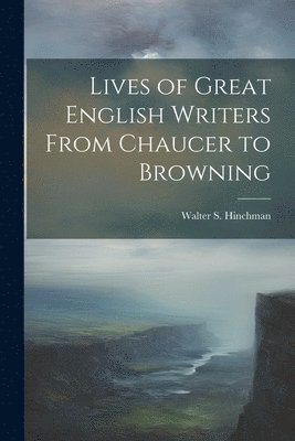 Lives of Great English Writers From Chaucer to Browning 1