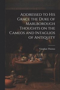 bokomslag Addressed to his Grace the Duke of Marlborough Thoughts on the Cameos and Intaglios of Antiquity