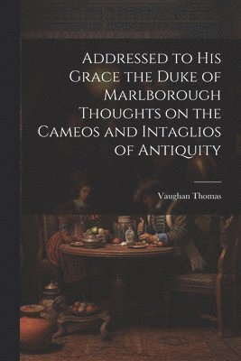 Addressed to his Grace the Duke of Marlborough Thoughts on the Cameos and Intaglios of Antiquity