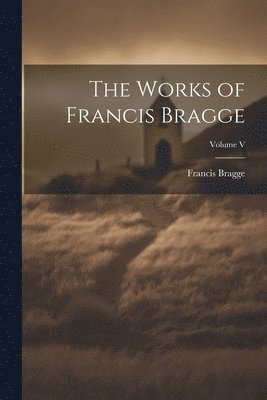 Francis Bragge - Works of Francis Bragge; Volume V, Häftad