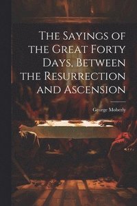 bokomslag The Sayings of the Great Forty Days, Between the Resurrection and Ascension