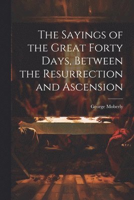 bokomslag Sayings of the Great Forty Days, Between the Resurrection and Ascension