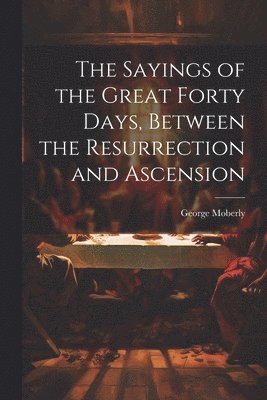 The Sayings of the Great Forty Days, Between the Resurrection and Ascension 1