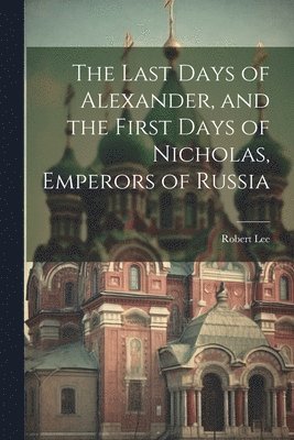 Robert Lee - Last Days of Alexander, and the First Days of Nicholas, Emperors of Russia, Häftad