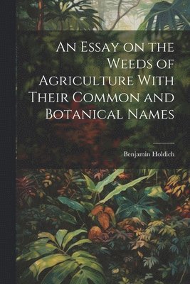 An Essay on the Weeds of Agriculture With Their Common and Botanical Names 1