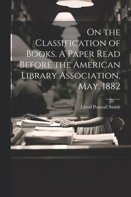 On the Classification of Books. A Paper Read Before the American Library Association, May, 1882 1