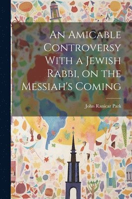 bokomslag An Amicable Controversy With a Jewish Rabbi, on the Messiah's Coming