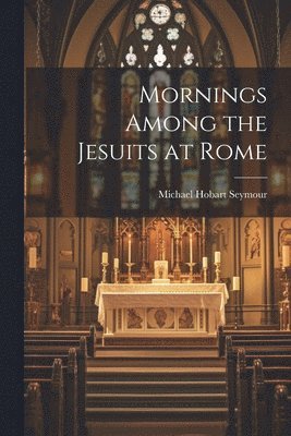 Michael Hobart Seymour - Mornings Among the Jesuits at Rome, Häftad