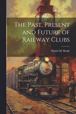Daniel M Brady, Daniel M. Brady - Past, Present and Future of Railway Clubs, Häftad