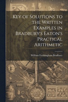 bokomslag Key of Solutions to the Written Examples in Bradbury's Eaton's Practical Arithmetic