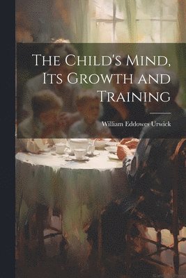 bokomslag The Child's Mind, Its Growth and Training