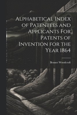 Alphabetical Index of Patentees and Applicants For Patents of Invention for the Year 1864 1