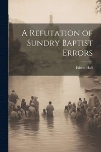 bokomslag A Refutation of Sundry Baptist Errors