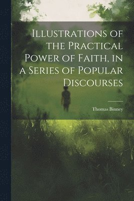 bokomslag Illustrations of the Practical Power of Faith, in a Series of Popular Discourses