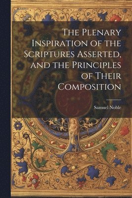 Plenary Inspiration of the Scriptures Asserted, and the Principles of Their Composition