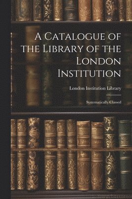 A Catalogue of the Library of the London Institution 1