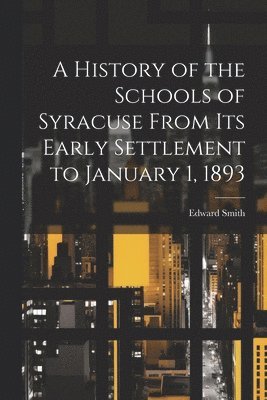 Edward Smith - History of the Schools of Syracuse From Its Early Settlement to January 1, 1893, Häftad