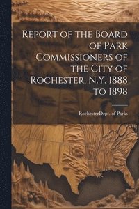 bokomslag Report of the Board of Park Commissioners of the City of Rochester, N.Y. 1888 to 1898