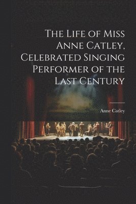 Life of Miss Anne Catley, Celebrated Singing Performer of the Last Century 1