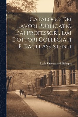 bokomslag Catalogo dei Lavori Publicatio dai Professori, dai Dottori Collegiati e Dagli Assistenti