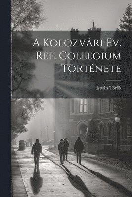 bokomslag A Kolozvri Ev. Ref. Collegium Trtnete