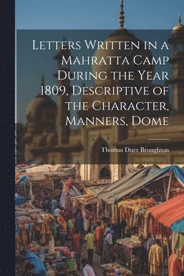 Letters Written in a Mahratta Camp During the Year 1809, Descriptive of the Character, Manners, Dome 1