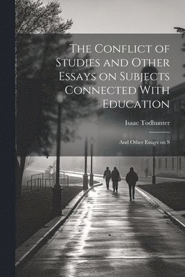 The Conflict of Studies and Other Essays on Subjects Connected With Education 1