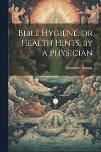 bokomslag Bible Hygiene, or Health Hints, by a Physician