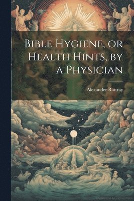 Bible Hygiene, or Health Hints, by a Physician 1