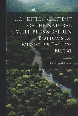 Henry Frank Moore - Condition & Extent of the Natural Oyster Beds & Barren Bottoms of Mississippi East of Biloxi, Häftad