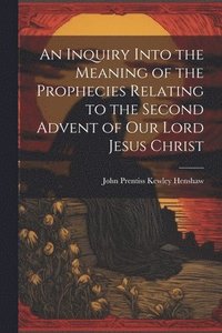 bokomslag An Inquiry Into the Meaning of the Prophecies Relating to the Second Advent of Our Lord Jesus Christ