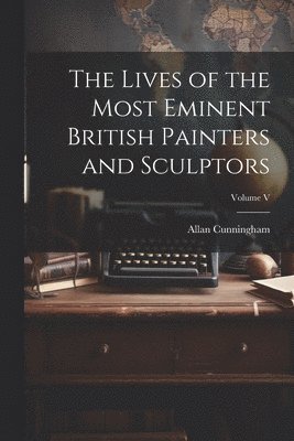 Allan Cunningham - Lives of the Most Eminent British Painters and Sculptors; Volume V, Häftad
