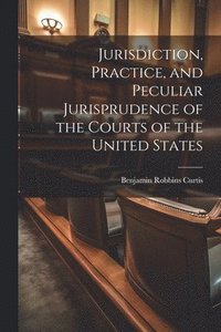 bokomslag Jurisdiction, Practice, and Peculiar Jurisprudence of the Courts of the United States