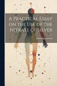 bokomslag A Practical Essay on the Use of the Nitrate of Silver