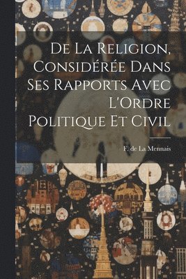 bokomslag De la Religion, Considre Dans ses Rapports Avec L'Ordre Politique et Civil