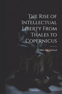 bokomslag The Rise of Intellectual Liberty From Thales to Copernicus