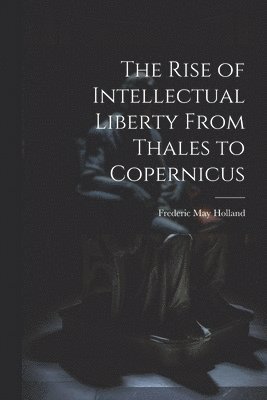 The Rise of Intellectual Liberty From Thales to Copernicus 1