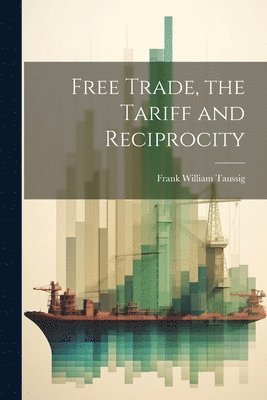 Frank William Taussig - Free Trade, the Tariff and Reciprocity, Häftad