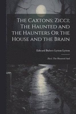 The Caxtons; Zicci; The Haunted and the Haunters Or the House and the Brain 1