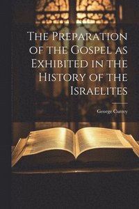 bokomslag The Preparation of the Gospel as Exhibited in the History of the Israelites
