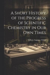 bokomslag A Short History of the Progress of Scientific Chemistry in Our Own Times